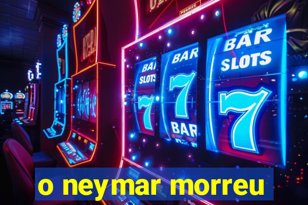 o neymar morreu